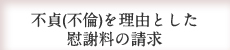 不貞（不倫）を理由とした慰謝料の請求